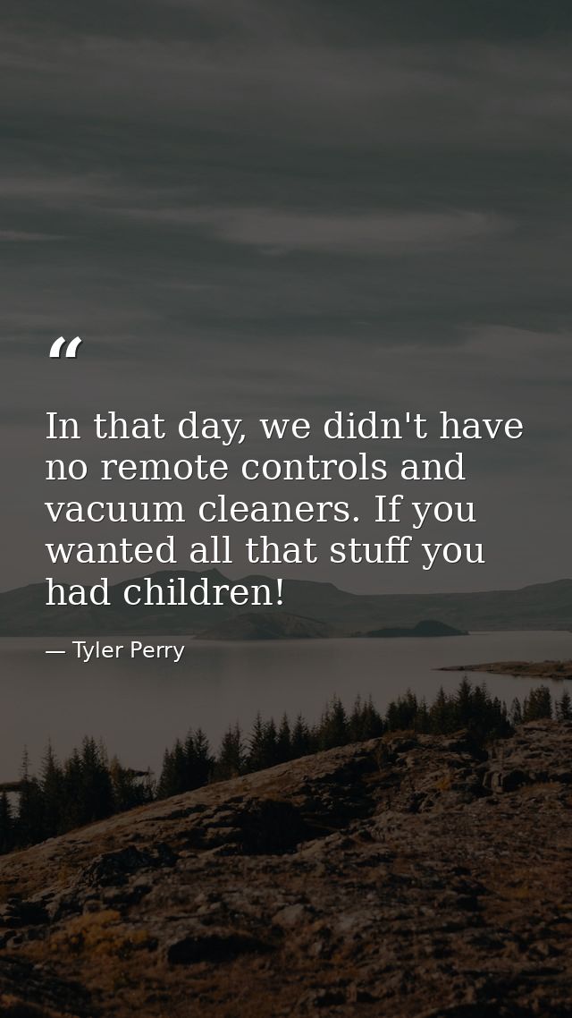 In that day, we didn't have no remote controls and vacuum cleaners. If you wanted all that stuff you had children! — Tyler Perry