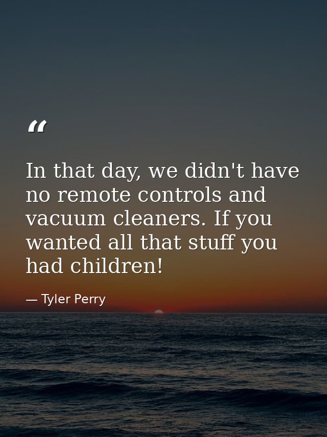 In that day, we didn't have no remote controls and vacuum cleaners. If you wanted all that stuff you had children! — Tyler Perry