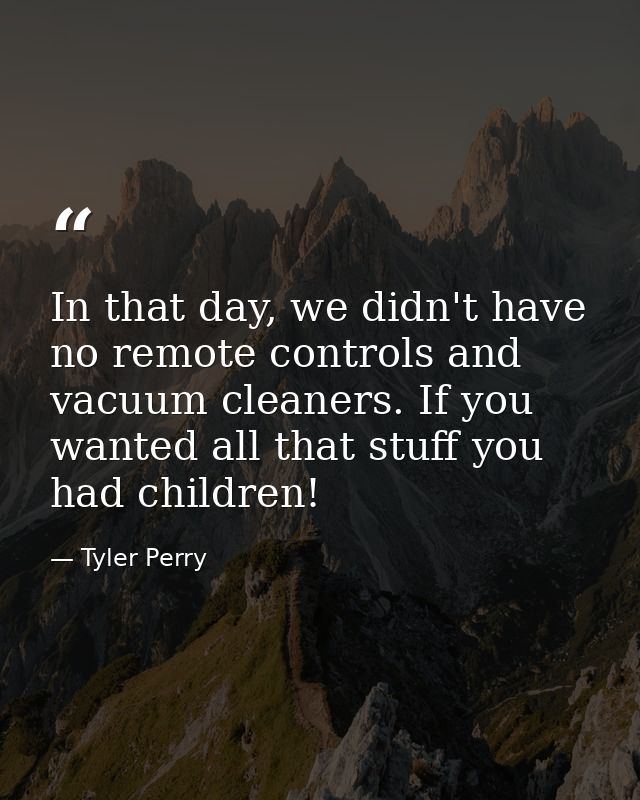 In that day, we didn't have no remote controls and vacuum cleaners. If you wanted all that stuff you had children! — Tyler Perry