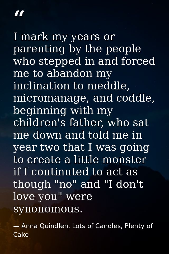 I mark my years or parenting by the people who stepped in and forced me to abandon my inclination to meddle, micromanage — Anna Quindlen, Lots of Candles, Plenty of Cake