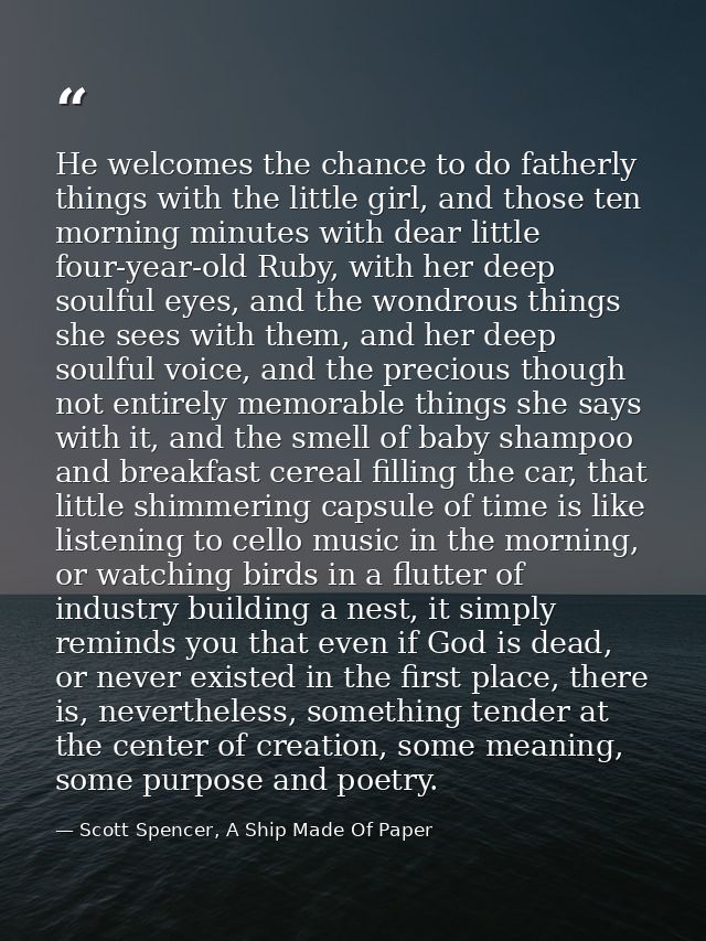 He welcomes the chance to do fatherly things with the little girl, and those ten morning minutes with dear little four-y — Scott Spencer, A Ship Made Of Paper