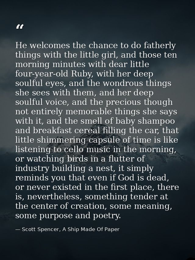 He welcomes the chance to do fatherly things with the little girl, and those ten morning minutes with dear little four-y — Scott Spencer, A Ship Made Of Paper