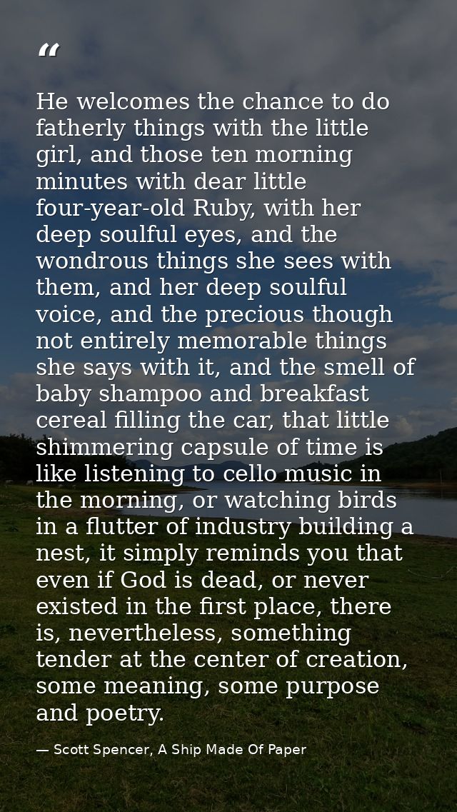 He welcomes the chance to do fatherly things with the little girl, and those ten morning minutes with dear little four-y — Scott Spencer, A Ship Made Of Paper
