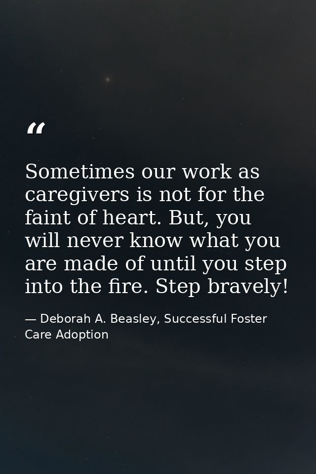 Sometimes our work as caregivers is not for the faint of heart. But, you will never know what you are made of until you  — Deborah A. Beasley, Successful Foster Care Adoption