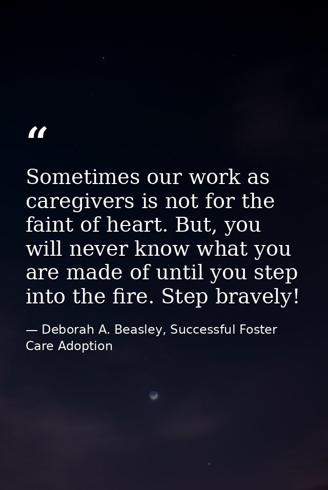 Sometimes our work as caregivers is not for the faint of heart. But, you will never know what you are made of until you  — Deborah A. Beasley, Successful Foster Care Adoption