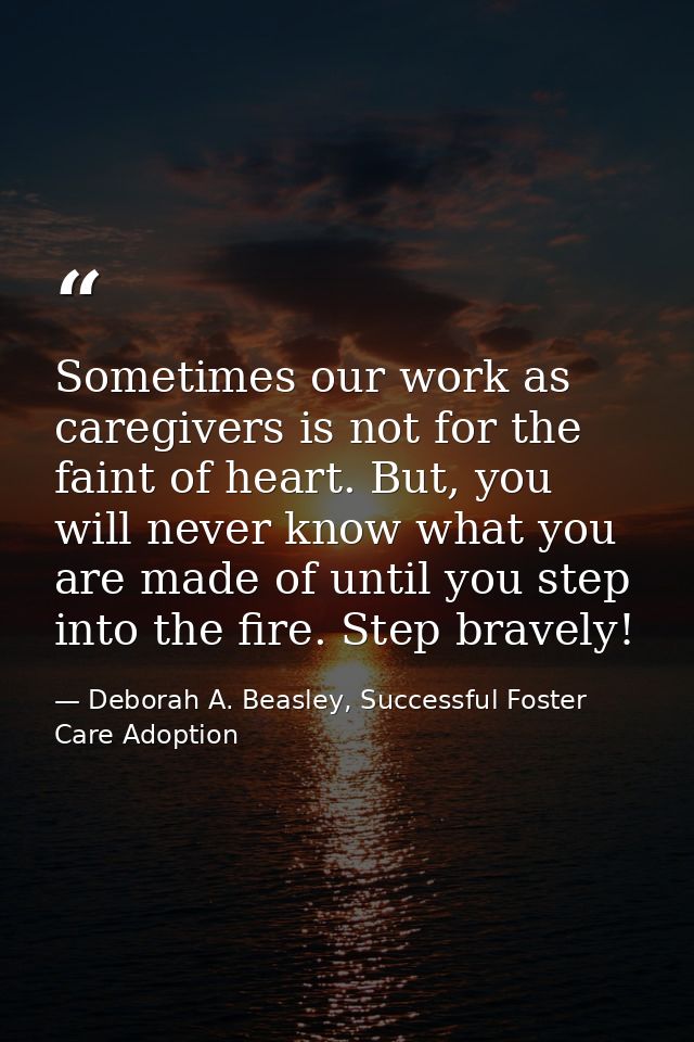 Sometimes our work as caregivers is not for the faint of heart. But, you will never know what you are made of until you  — Deborah A. Beasley, Successful Foster Care Adoption
