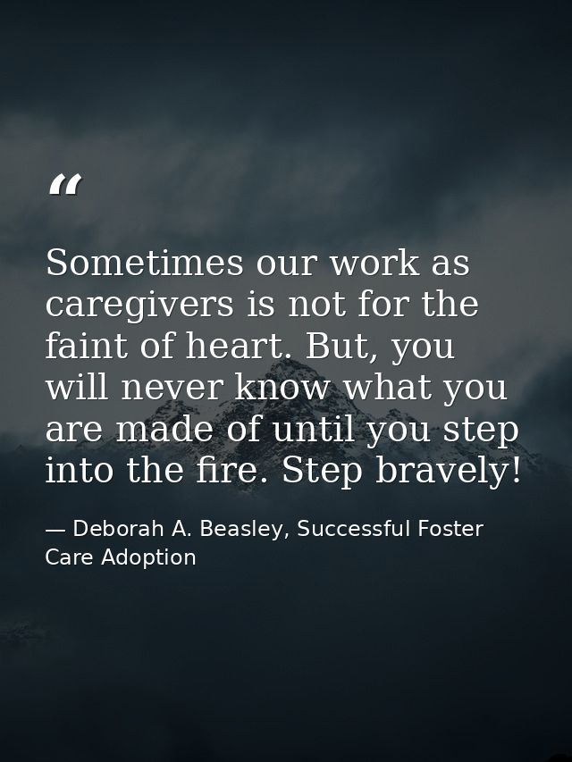 Sometimes our work as caregivers is not for the faint of heart. But, you will never know what you are made of until you  — Deborah A. Beasley, Successful Foster Care Adoption