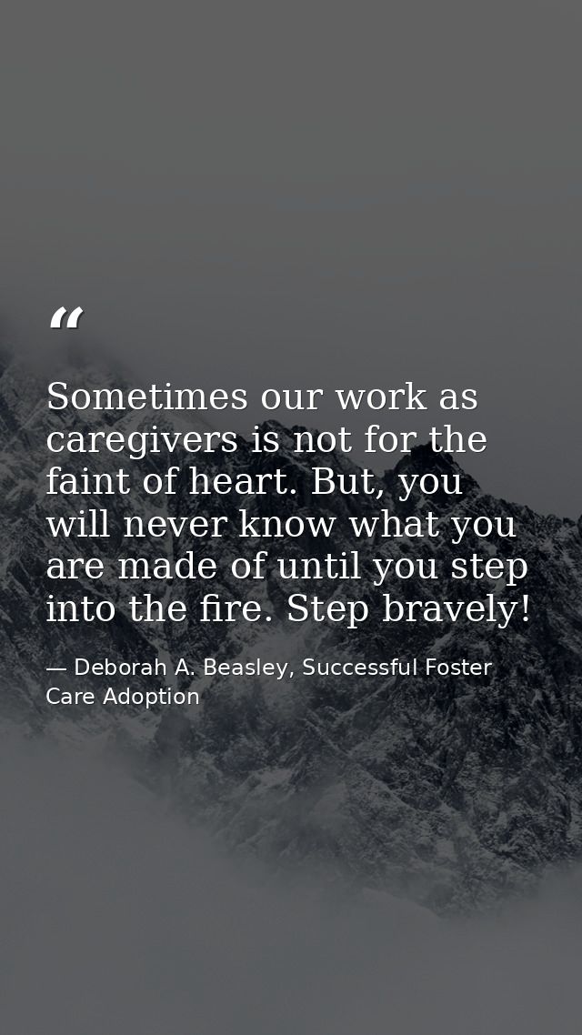 Sometimes our work as caregivers is not for the faint of heart. But, you will never know what you are made of until you  — Deborah A. Beasley, Successful Foster Care Adoption