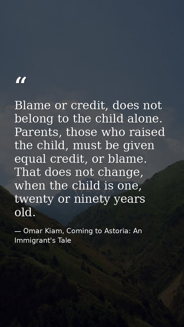 Blame or credit, does not belong to the child alone. Parents, those who raised the child, must be given equal credit, or — Omar Kiam, Coming to Astoria: An Immigrant's Tale