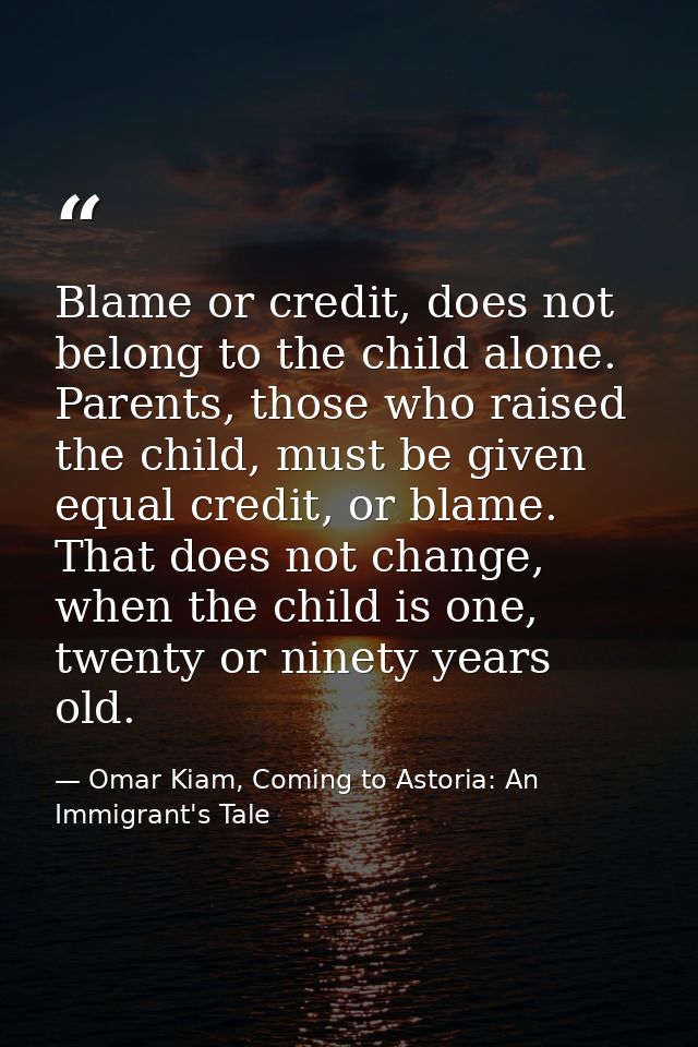 Blame or credit, does not belong to the child alone. Parents, those who raised the child, must be given equal credit, or — Omar Kiam, Coming to Astoria: An Immigrant's Tale