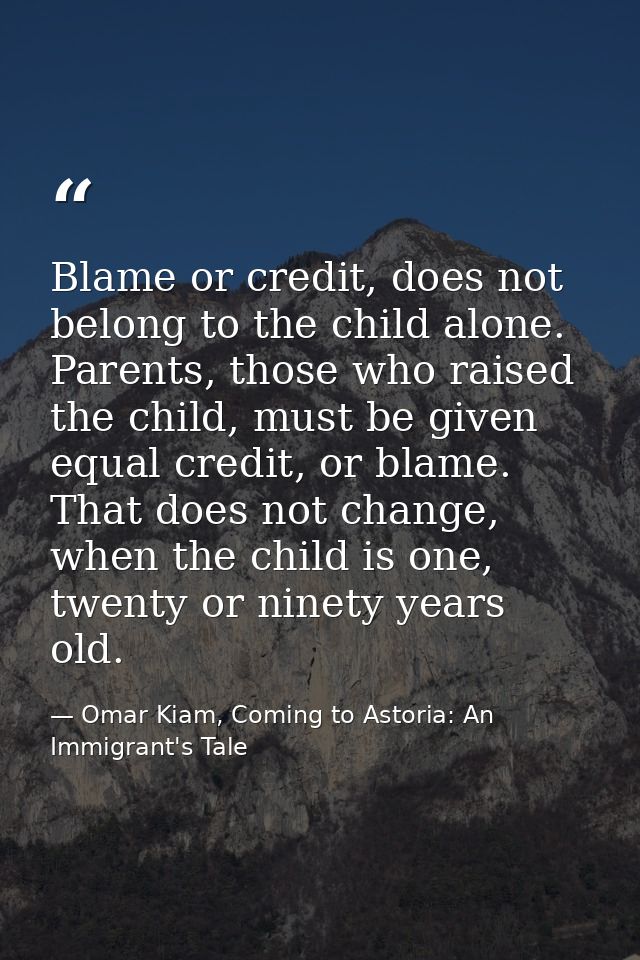 Blame or credit, does not belong to the child alone. Parents, those who raised the child, must be given equal credit, or — Omar Kiam, Coming to Astoria: An Immigrant's Tale