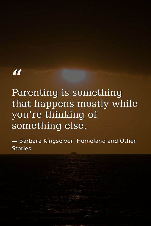 Parenting is something that happens mostly while you’re thinking of something else. — Barbara Kingsolver, Homeland and Other Stories