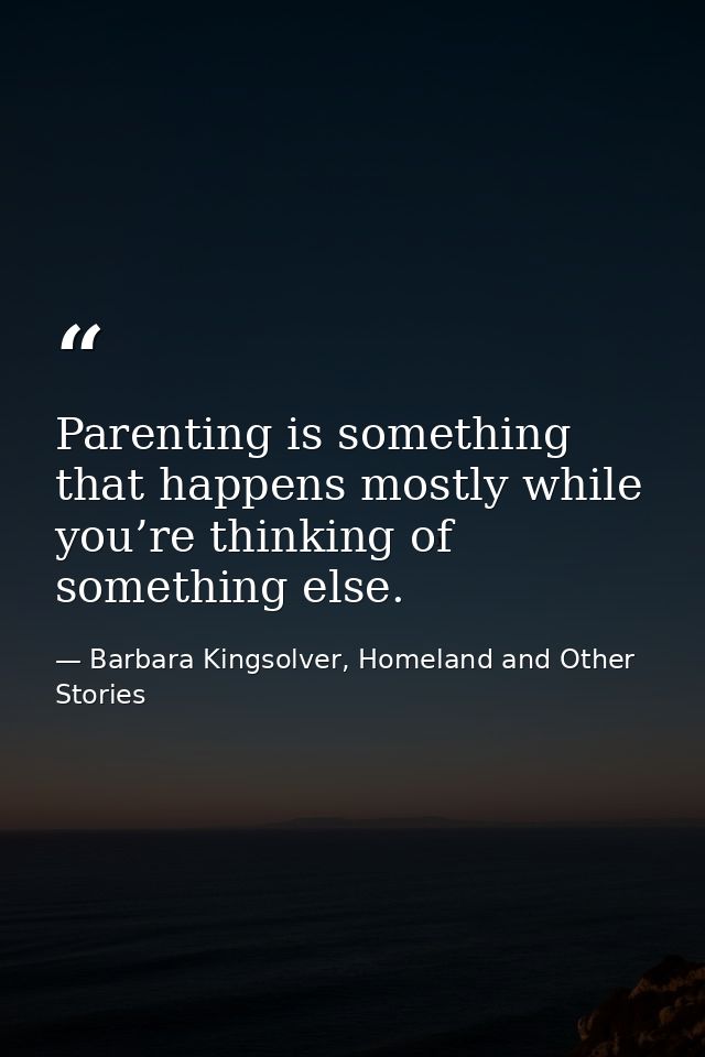 Parenting is something that happens mostly while you’re thinking of something else. — Barbara Kingsolver, Homeland and Other Stories