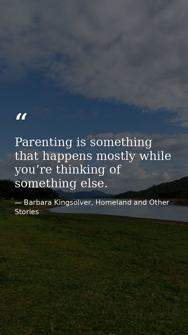Parenting is something that happens mostly while you’re thinking of something else. — Barbara Kingsolver, Homeland and Other Stories