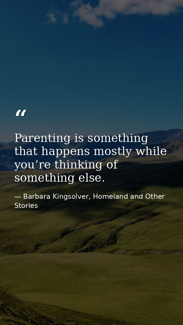 Parenting is something that happens mostly while you’re thinking of something else. — Barbara Kingsolver, Homeland and Other Stories
