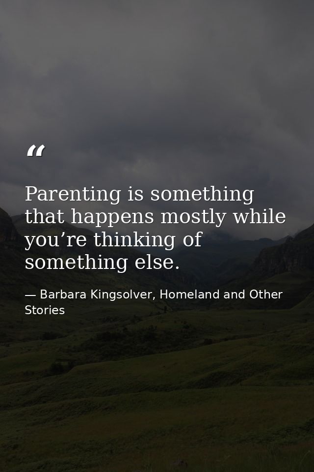 Parenting is something that happens mostly while you’re thinking of something else. — Barbara Kingsolver, Homeland and Other Stories
