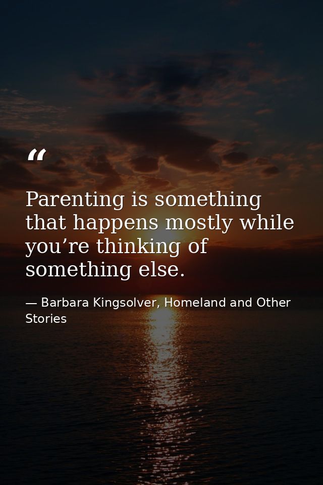 Parenting is something that happens mostly while you’re thinking of something else. — Barbara Kingsolver, Homeland and Other Stories