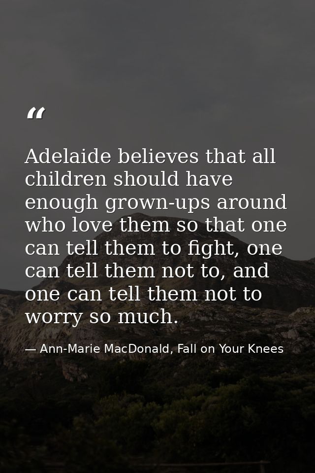 Adelaide believes that all children should have enough grown-ups around who love them so that one can tell them to fight — Ann-Marie MacDonald, Fall on Your Knees