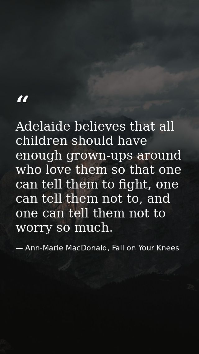 Adelaide believes that all children should have enough grown-ups around who love them so that one can tell them to fight — Ann-Marie MacDonald, Fall on Your Knees