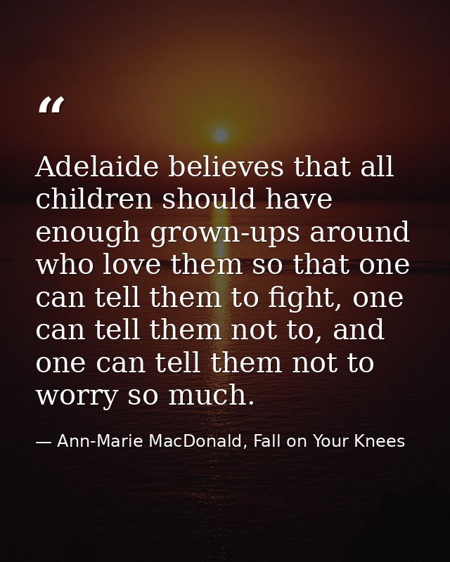 Adelaide believes that all children should have enough grown-ups around who love them so that one can tell them to fight — Ann-Marie MacDonald, Fall on Your Knees