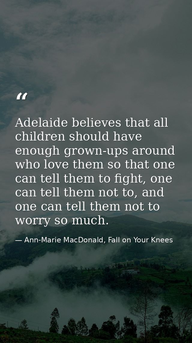 Adelaide believes that all children should have enough grown-ups around who love them so that one can tell them to fight — Ann-Marie MacDonald, Fall on Your Knees