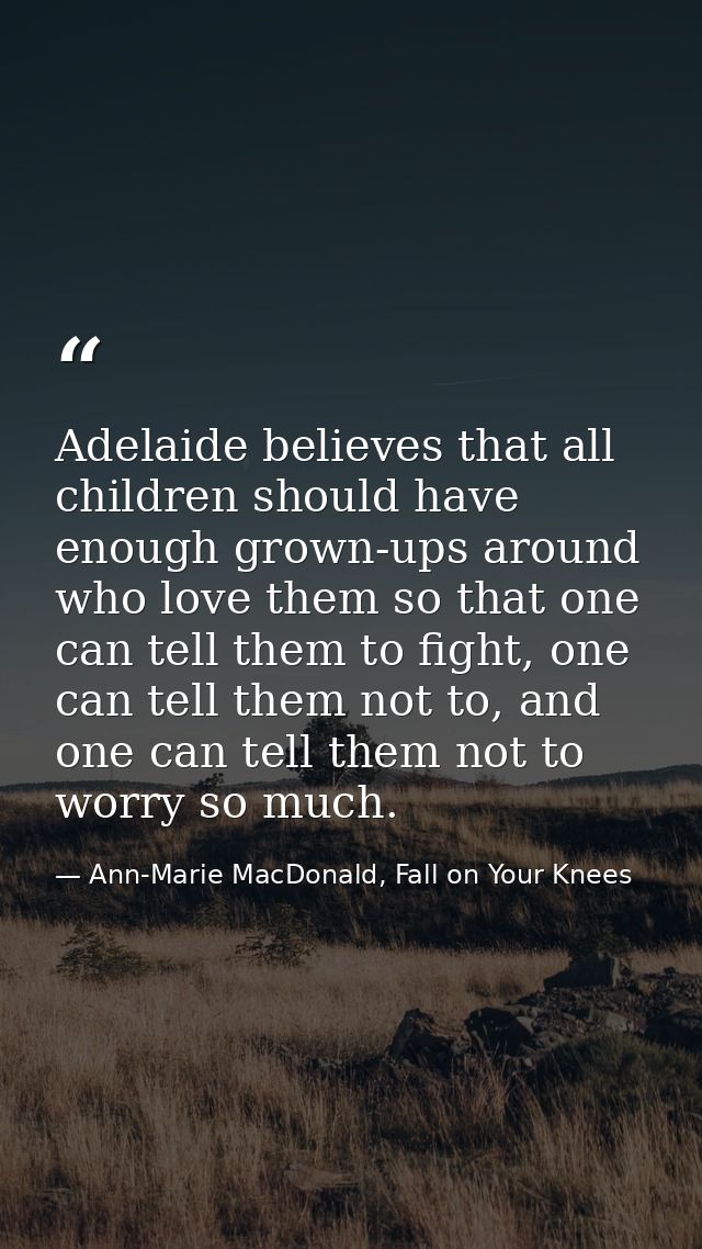 Adelaide believes that all children should have enough grown-ups around who love them so that one can tell them to fight — Ann-Marie MacDonald, Fall on Your Knees