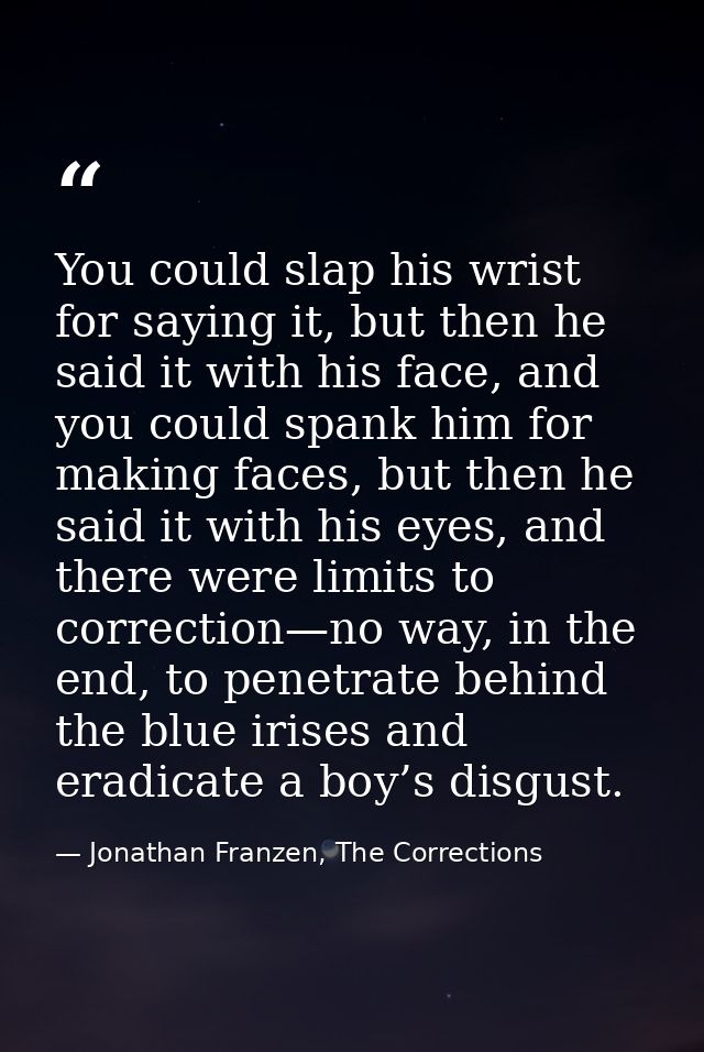 You could slap his wrist for saying it, but then he said it with his face, and you could spank him for making faces, but — Jonathan Franzen, The Corrections