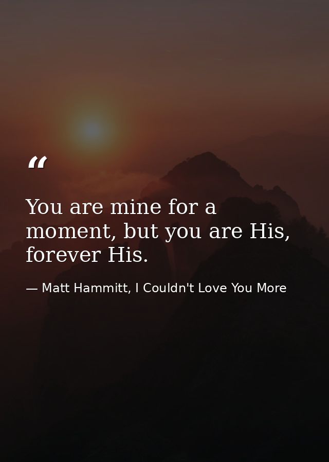 You are mine for a moment, but you are His, forever His. — Matt Hammitt, I Couldn't Love You More