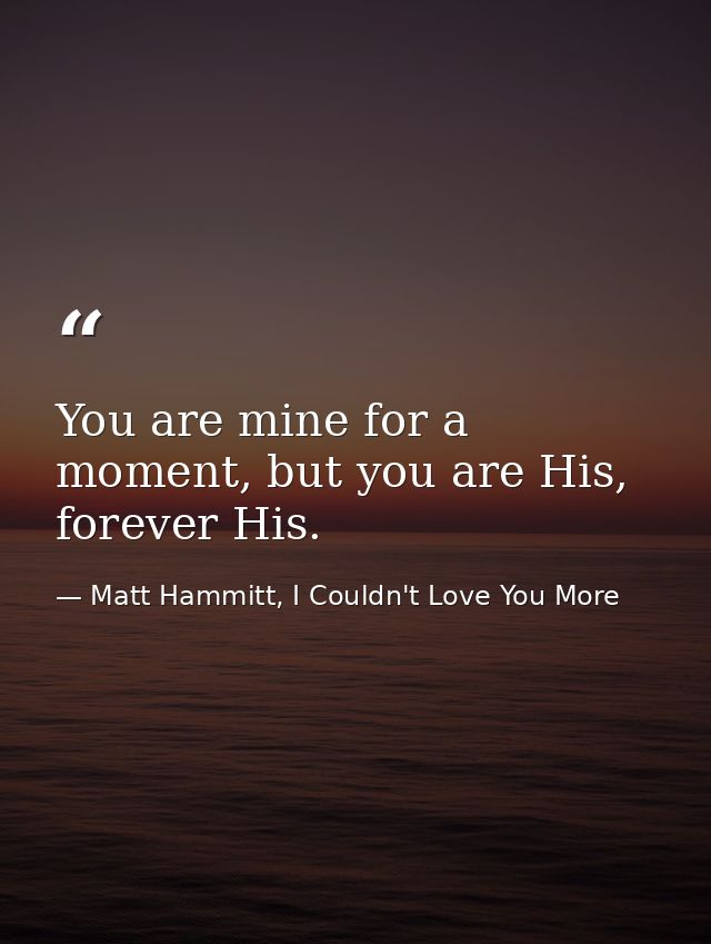 You are mine for a moment, but you are His, forever His. — Matt Hammitt, I Couldn't Love You More