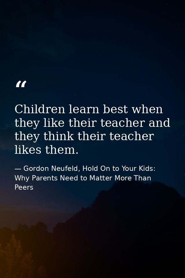 Children learn best when they like their teacher and they think their teacher likes them. — Gordon Neufeld, Hold On to Your Kids: Why Parents Need to Matter More Than Peers