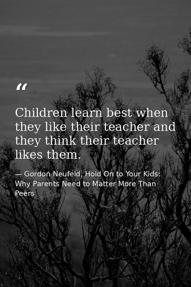 Children learn best when they like their teacher and they think their teacher likes them. — Gordon Neufeld, Hold On to Your Kids: Why Parents Need to Matter More Than Peers