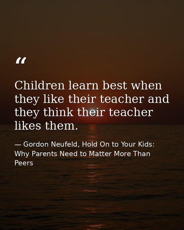 Children learn best when they like their teacher and they think their teacher likes them. — Gordon Neufeld, Hold On to Your Kids: Why Parents Need to Matter More Than Peers