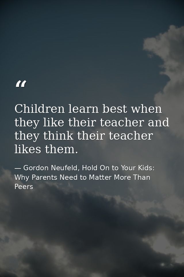 Children learn best when they like their teacher and they think their teacher likes them. — Gordon Neufeld, Hold On to Your Kids: Why Parents Need to Matter More Than Peers