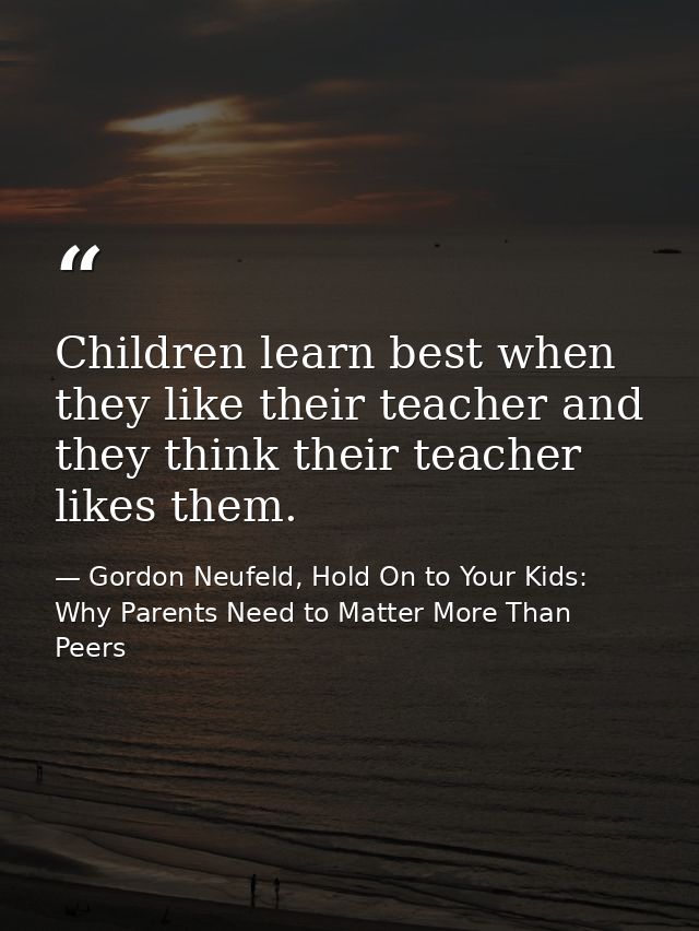 Children learn best when they like their teacher and they think their teacher likes them. — Gordon Neufeld, Hold On to Your Kids: Why Parents Need to Matter More Than Peers