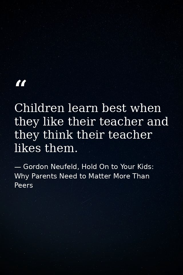 Children learn best when they like their teacher and they think their teacher likes them. — Gordon Neufeld, Hold On to Your Kids: Why Parents Need to Matter More Than Peers