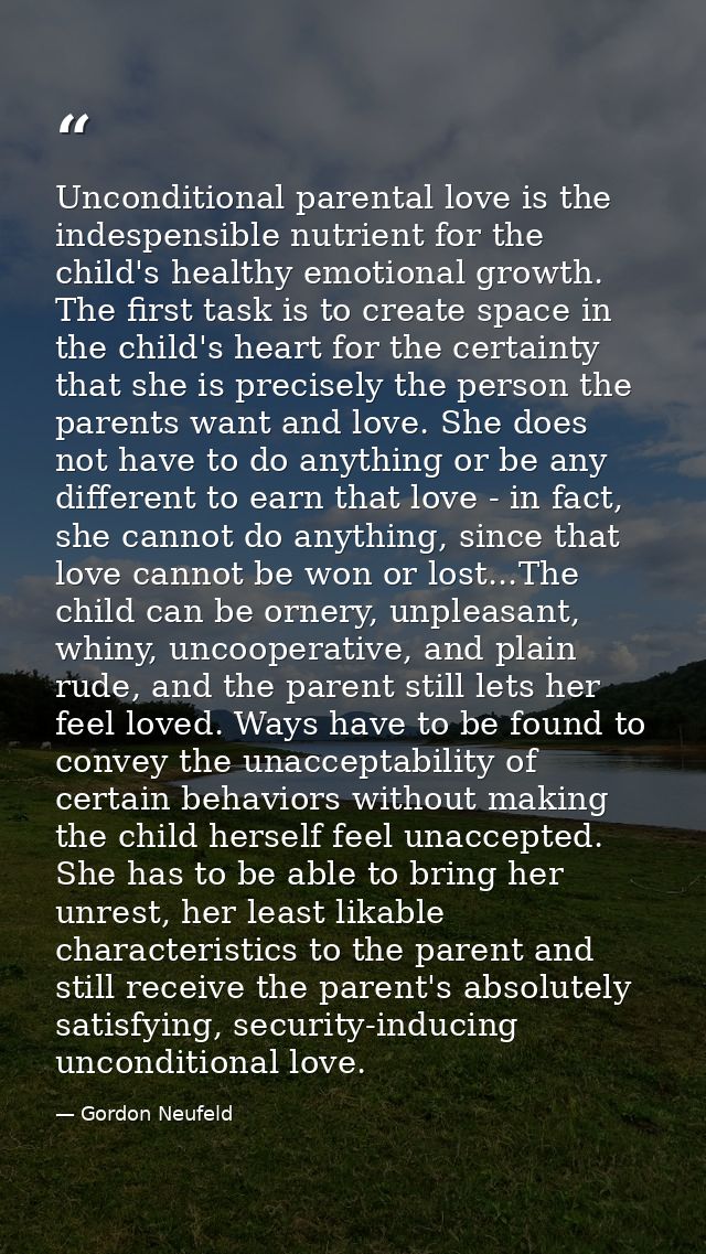 Unconditional parental love is the indespensible nutrient for the child's healthy emotional growth. The first task is to — Gordon Neufeld