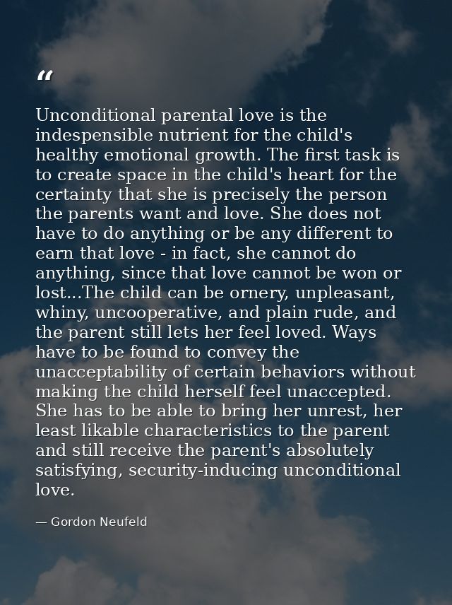Unconditional parental love is the indespensible nutrient for the child's healthy emotional growth. The first task is to — Gordon Neufeld