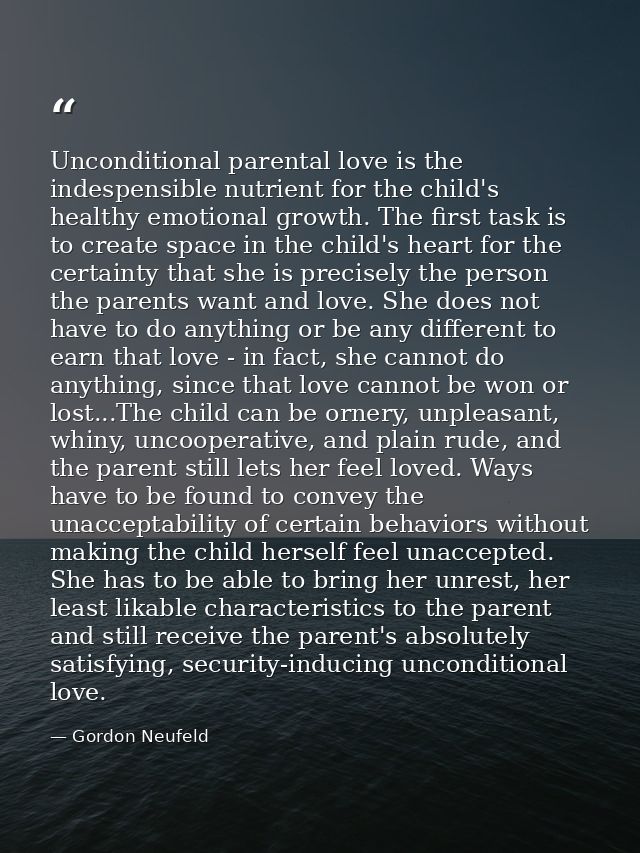 Unconditional parental love is the indespensible nutrient for the child's healthy emotional growth. The first task is to — Gordon Neufeld