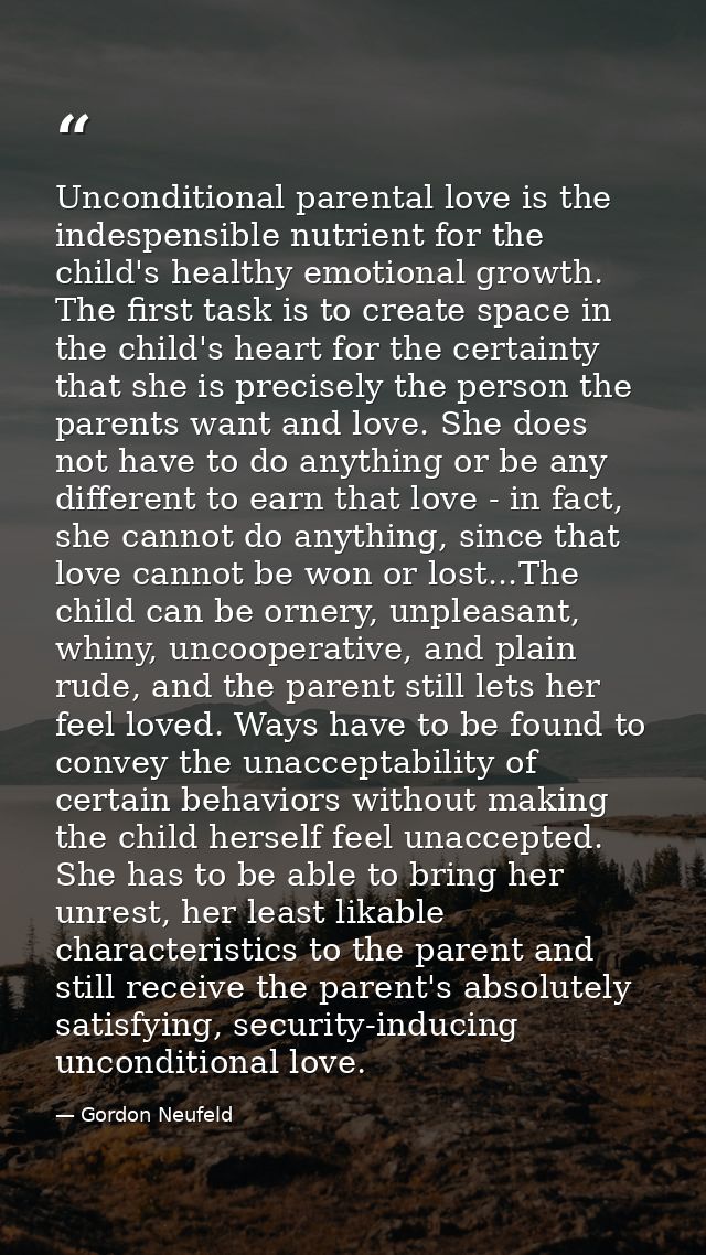 Unconditional parental love is the indespensible nutrient for the child's healthy emotional growth. The first task is to — Gordon Neufeld