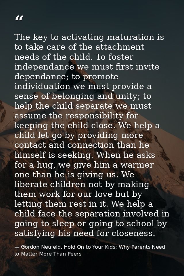 The key to activating maturation is to take care of the attachment needs of the child. To foster independance we must fi — Gordon Neufeld, Hold On to Your Kids: Why Parents Need to Matter More Than Peers