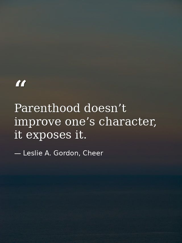 Parenthood doesn’t improve one’s character, it exposes it. — Leslie A. Gordon, Cheer