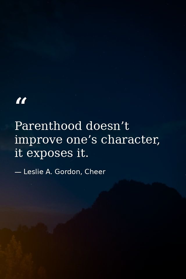 Parenthood doesn’t improve one’s character, it exposes it. — Leslie A. Gordon, Cheer