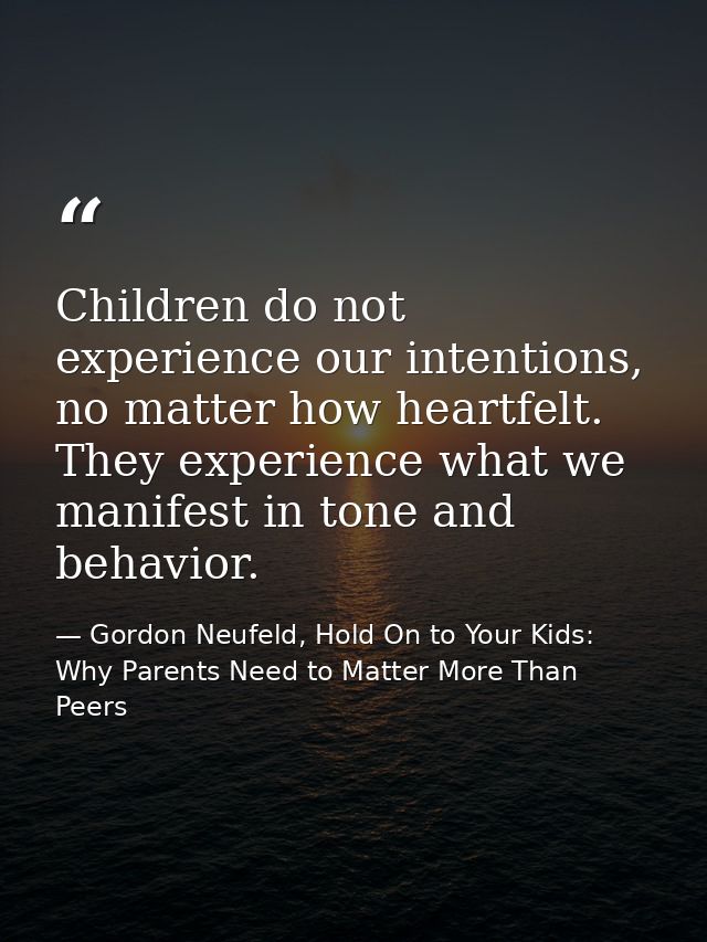 Children do not experience our intentions, no matter how heartfelt. They experience what we manifest in tone and behavio — Gordon Neufeld, Hold On to Your Kids: Why Parents Need to Matter More Than Peers