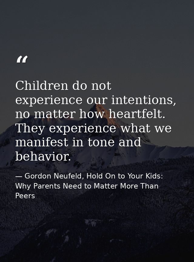 Children do not experience our intentions, no matter how heartfelt. They experience what we manifest in tone and behavio — Gordon Neufeld, Hold On to Your Kids: Why Parents Need to Matter More Than Peers