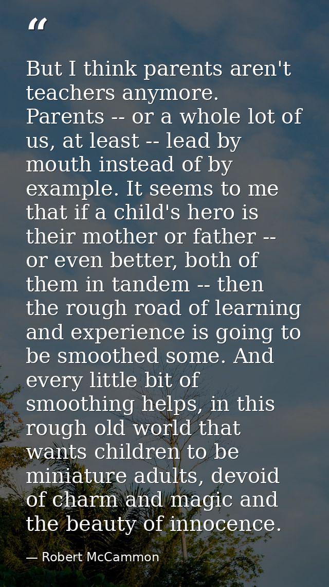 But I think parents aren't teachers anymore. Parents -- or a whole lot of us, at least -- lead by mouth instead of by ex — Robert McCammon