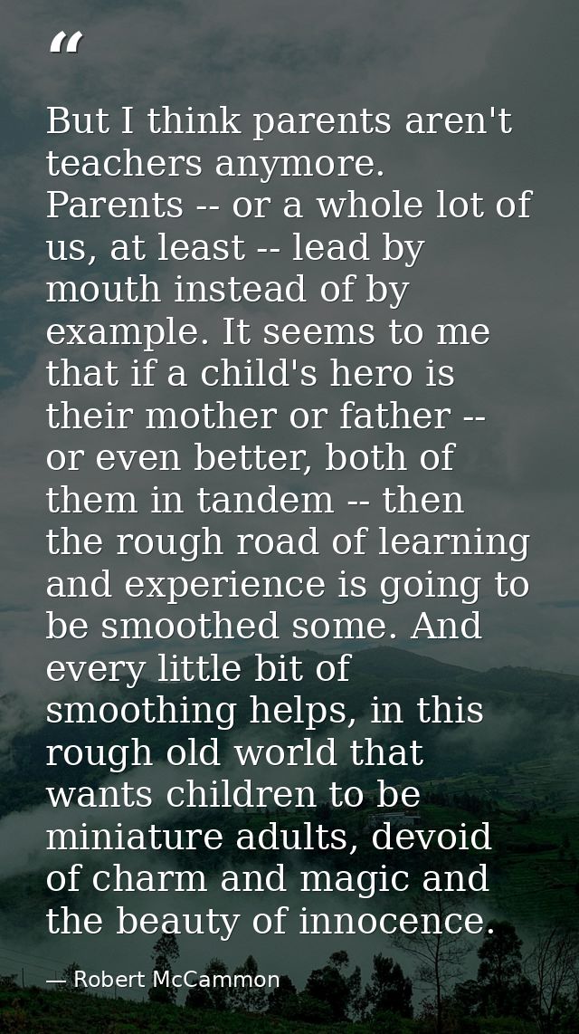 But I think parents aren't teachers anymore. Parents -- or a whole lot of us, at least -- lead by mouth instead of by ex — Robert McCammon