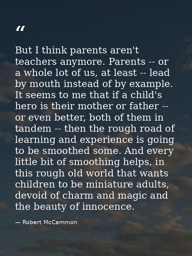 But I think parents aren't teachers anymore. Parents -- or a whole lot of us, at least -- lead by mouth instead of by ex — Robert McCammon