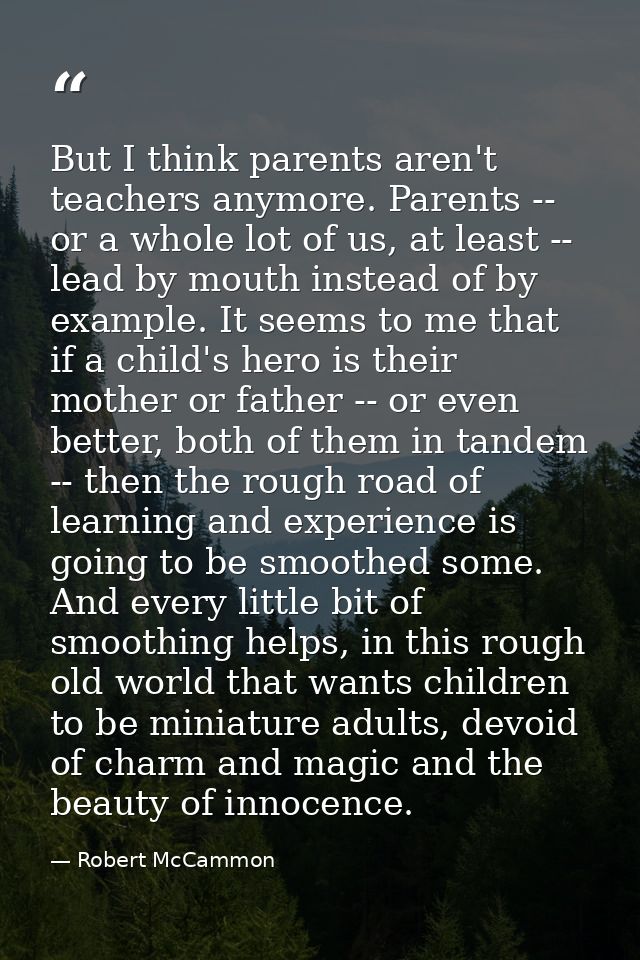 But I think parents aren't teachers anymore. Parents -- or a whole lot of us, at least -- lead by mouth instead of by ex — Robert McCammon