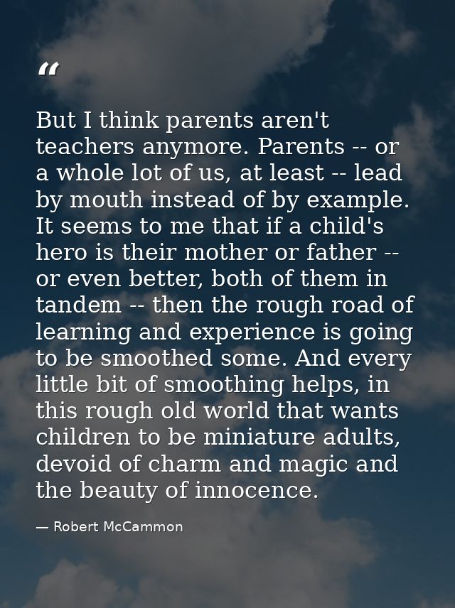 But I think parents aren't teachers anymore. Parents -- or a whole lot of us, at least -- lead by mouth instead of by ex — Robert McCammon