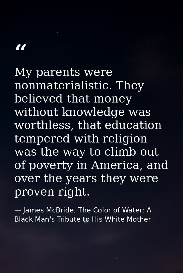 My parents were nonmaterialistic. They believed that money without knowledge was worthless, that education tempered with — James McBride, The Color of Water: A Black Man's Tribute to His White Mother